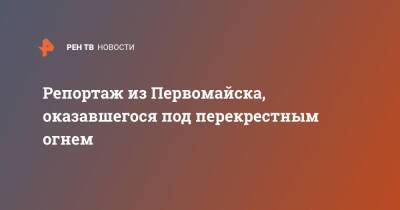 Репортаж из Первомайска, оказавшегося под перекрестным огнем - ren.tv - ДНР - ЛНР - Мариуполь - Краматорск - Первомайск - Донбасс