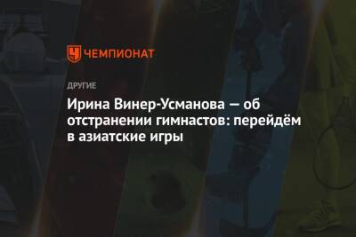 Ирина Винер-Усманова - Ирина Винер-Усманова — об отстранении гимнастов: перейдём в азиатские игры - championat.com - Россия - Катар