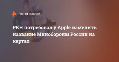 РКН потребовал у Apple изменить название Минобороны России на картах - ren.tv - Россия - Минобороны