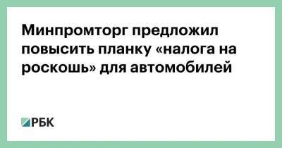 Минпромторг предложил повысить планку «налога на роскошь» для автомобилей - smartmoney.one