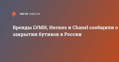 Louis Vuitton - Бренды LVMH, Hermes и Chanel сообщили о закрытии бутиков в России - ren.tv - Россия - Украина - Франция