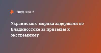 Украинского моряка задержали во Владивостоке за призывы к экстремизму - ren.tv - Россия - Украина - Херсон - Владивосток - Владивосток