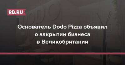 Основатель Dodo Pizza объявил о закрытии бизнеса в Великобритании - rb.ru - Англия - Лондон - Лондон
