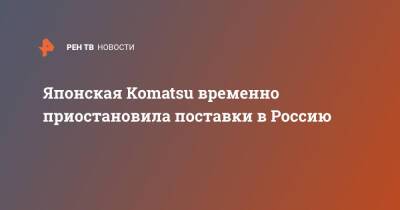 Японская Komatsu временно приостановила поставки в Россию - ren.tv - Россия - Украина - Япония