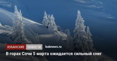 В горах Сочи 5 марта ожидается сильный снег - kubnews.ru - Анапа - Сочи - Краснодарский край - Новороссийск - Сочи