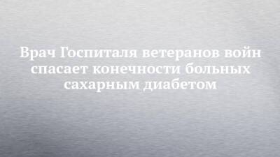 Врач Госпиталя ветеранов войн спасает конечности больных сахарным диабетом - chelny-izvest.ru - Набережные Челны