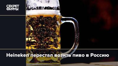 Heineken перестал возить пиво в Россию - secretmag.ru - Россия