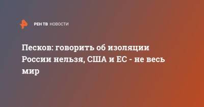 Дмитрий Песков - Песков: говорить об изоляции России нельзя, США и ЕС - не весь мир - ren.tv - Россия - США - Европа