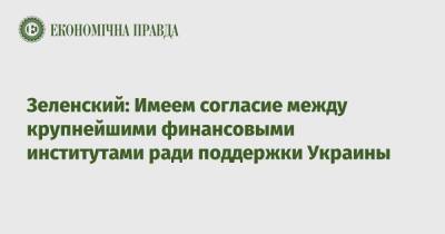 Владимир Зеленский - Зеленский - Кристалина Георгиева - Зеленский: Имеем согласие между крупнейшими финансовыми институтами ради поддержки Украины - epravda.com.ua - Украина