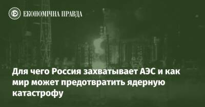 Для чего Россия захватывает АЭС и как мир может предотвратить ядерную катастрофу - epravda.com.ua - Россия - Украина - Росія