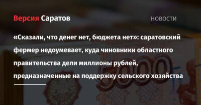 «Сказали, что денег нет, бюджета нет»: саратовский фермер недоумевает, куда чиновники областного правительства дели миллионы рублей, предназначенные на поддержку сельского хозяйства - nversia.ru - Саратовская обл. - Саратов - Хвалынск