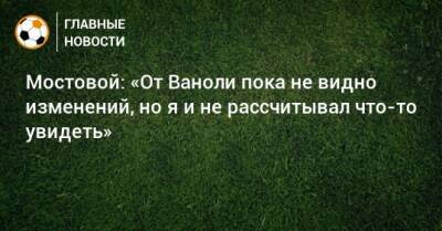 Александр Мостовой - Кристофер Мартинс - Паоло Ваноль - Мостовой: «От Ваноли пока не видно изменений, но я и не рассчитывал что-то увидеть» - bombardir.ru