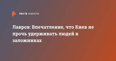 Сергей Лавров - Лавров: Впечатление, что Киев не прочь удерживать людей в заложниках - ren.tv - Россия - Украина - Киев - Донбасс