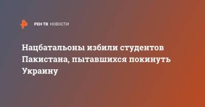 Михаил Мизинцев - Нацбатальоны избили студентов Пакистана, пытавшихся покинуть Украину - ren.tv - Россия - Украина - Пакистан - Мариуполь - Сумы