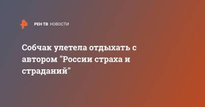 Ксения Собчак - Собчак улетела отдыхать с автором "России страха и страданий" - ren.tv - Россия - Англия - Турция