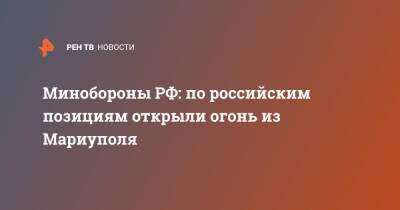 Михаил Мизинцев - Минобороны РФ: по российским позициям открыли огонь из Мариуполя - ren.tv - Россия - Мариуполь - Донбасс - Минобороны