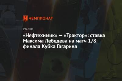 Максим Лебедев - Сергей Гимаев - «Нефтехимик» — «Трактор»: ставка Максима Лебедева на матч 1/8 финала Кубка Гагарина - championat.com - Нижнекамск