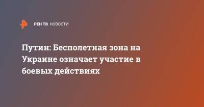 Владимир Путин - Путин: Бесполетная зона на Украине означает участие в боевых действиях - ren.tv - Россия - Украина