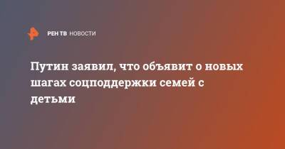 Владимир Путин - Путин заявил, что объявит о новых шагах соцподдержки семей с детьми - ren.tv - Россия