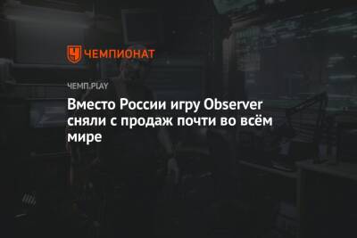 Вместо России игру Observer сняли с продаж почти во всём мире - championat.com - Россия - Украина - Белоруссия - Япония - Microsoft