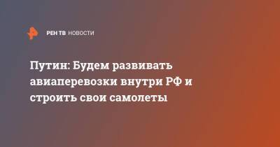 Владимир Путин - Путин: Будем развивать авиаперевозки внутри РФ и строить свои самолеты - ren.tv - Россия - Запад