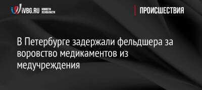 В Петербурге задержали фельдшера за воровство медикаментов из медучреждения - ivbg.ru - Украина - Санкт-Петербург - Петербург