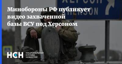 Минобороны РФ публикует видео захваченной базы ВСУ под Херсоном - nsn.fm - Россия - Украина - Херсон