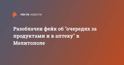 Разоблачен фейк об "очередях за продуктами и в аптеку" в Мелитополе - ren.tv - Украина - Мелитополь