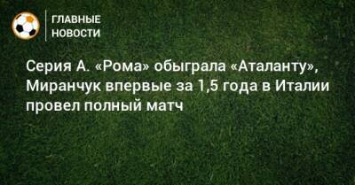 Алексей Миранчук - Серия А. «Рома» обыграла «Аталанту», Миранчук впервые за 1,5 года в Италии провел полный матч - bombardir.ru - Россия - Италия