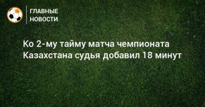 Ко 2-му тайму матча чемпионата Казахстана судья добавил 18 минут - bombardir.ru - Казахстан - Тараз