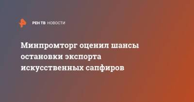 Минпромторг оценил шансы остановки экспорта искусственных сапфиров - ren.tv - Россия