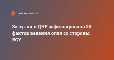 За сутки в ДНР зафиксировано 38 фактов ведения огня со стороны ВСУ - ren.tv - Украина - ДНР