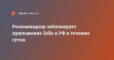 Роскомнадзор заблокирует приложение Zello в РФ в течение суток - ren.tv - Россия - Украина