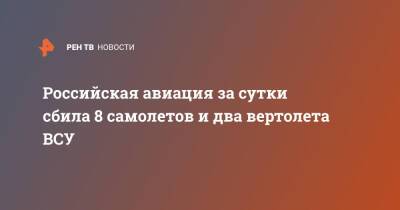 Игорь Конашенков - Российская авиация за сутки сбила 8 самолетов и два вертолета ВСУ - ren.tv - Россия - Житомир - Минобороны