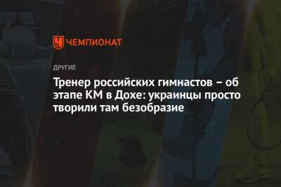 Валентина Родионенко - Тренер российских гимнастов – об этапе КМ в Дохе: украинцы просто творили там безобразие - championat.com - Россия - Украина - Катар - Доха