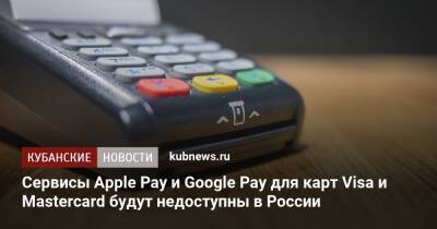 Сервисы Apple Pay и Google Pay для карт Visa и Mastercard будут недоступны в России - kubnews.ru - Россия