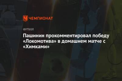 Арина Лаврова - Пашинин прокомментировал победу «Локомотива» в домашнем матче с «Химками» - championat.com - Москва