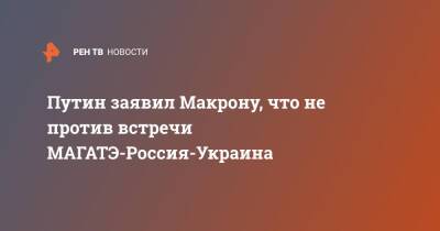 Владимир Путин - Эммануэль Макрон - Путин заявил Макрону, что не против встречи МАГАТЭ-Россия-Украина - ren.tv - Россия - Украина - Франция