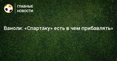 Паоло Ваноль - Ваноли: «Спартаку» есть в чем прибавлять» - bombardir.ru