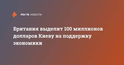 Борис Джонсон - Британия выделит 100 миллионов долларов Киеву на поддержку экономики - ren.tv - Украина - Киев - Англия - Великобритания