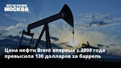 Михаил Беляев - Цена нефти Brent впервые с 2008 года превысила 130 долларов за баррель - vm.ru - Москва - Россия