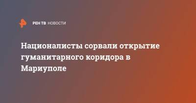 Националисты сорвали открытие гуманитарного коридора в Мариуполе - ren.tv - Россия - Украина - Мариуполь