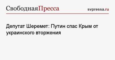 Владимир Путин - Михаил Шеремет - Депутат Шеремет: Путин спас Крым от украинского вторжения - svpressa.ru - Россия - Украина - Крым