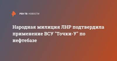 Народная милиция ЛНР подтвердила применение ВСУ "Точки-У" по нефтебазе - ren.tv - ЛНР - Луганск