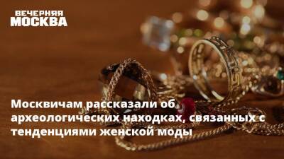 Москвичам рассказали об археологических находках, связанных с тенденциями женской моды - vm.ru - Москва - Москва