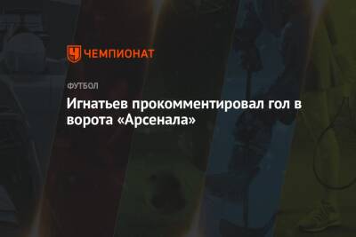 Иван Игнатьев - Игнатьев прокомментировал гол в ворота «Арсенала» - championat.com