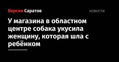 У магазина в областном центре собака укусила женщину, которая шла с ребёнком - nversia.ru - Саратов