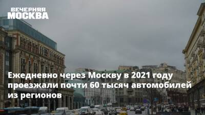 Сергей Собянин - Ежедневно через Москву в 2021 году проезжали почти 60 тысяч автомобилей из регионов - vm.ru - Москва - Россия - Москва