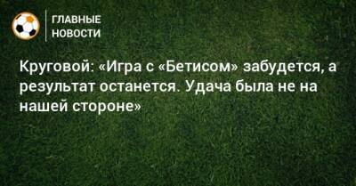 Круговой: «Игра с «Бетисом» забудется, а результат останется. Удача была не на нашей стороне» - bombardir.ru - Испания