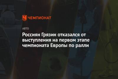 Россиян Грязин отказался от выступления на первом этапе чемпионата Европы по ралли - championat.com - Россия - Украина - Португалия